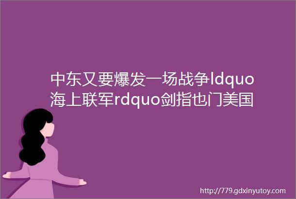 中东又要爆发一场战争ldquo海上联军rdquo剑指也门美国却不敢开炮