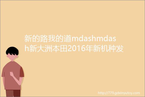 新的路我的道mdashmdash新大洲本田2016年新机种发表会直播
