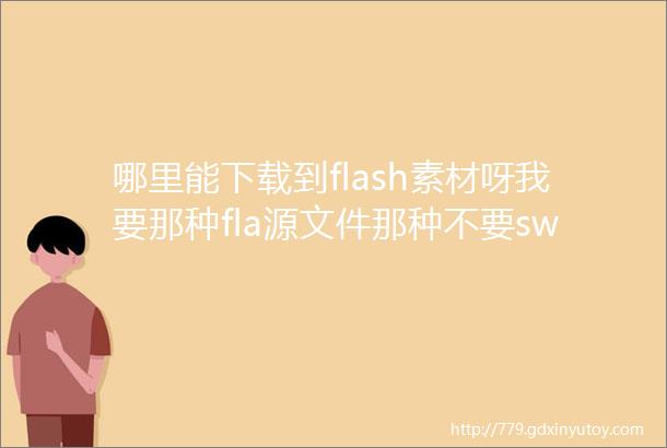 哪里能下载到flash素材呀我要那种fla源文件那种不要swf