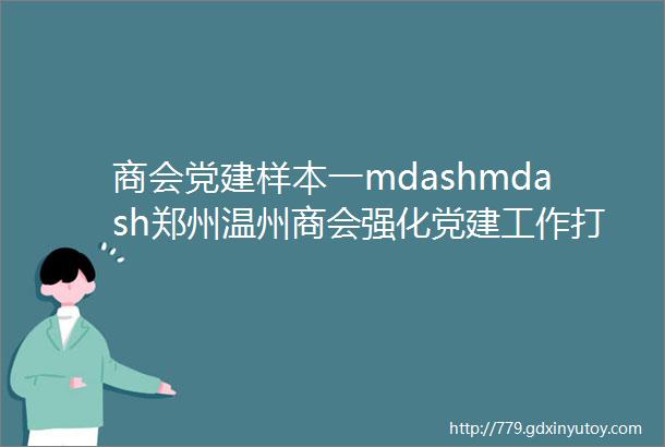 商会党建样本一mdashmdash郑州温州商会强化党建工作打造品牌商会